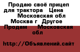 Продаю своё прицеп для трактора › Цена ­ 5 000 - Московская обл., Москва г. Другое » Продам   . Московская обл.